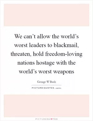 We can’t allow the world’s worst leaders to blackmail, threaten, hold freedom-loving nations hostage with the world’s worst weapons Picture Quote #1