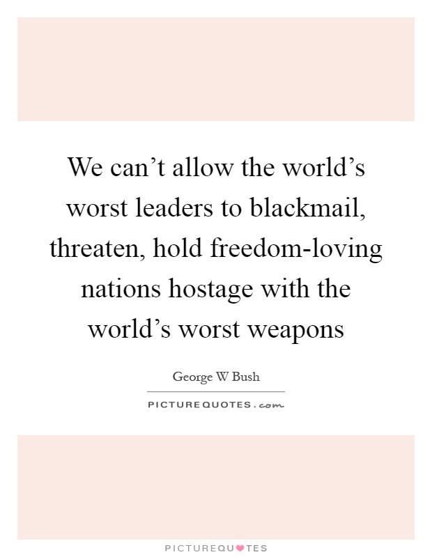 We can't allow the world's worst leaders to blackmail, threaten, hold freedom-loving nations hostage with the world's worst weapons Picture Quote #1