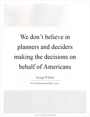 We don’t believe in planners and deciders making the decisions on behalf of Americans Picture Quote #1