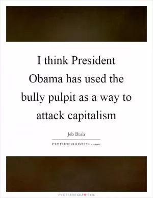 I think President Obama has used the bully pulpit as a way to attack capitalism Picture Quote #1