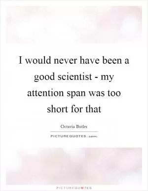I would never have been a good scientist - my attention span was too short for that Picture Quote #1