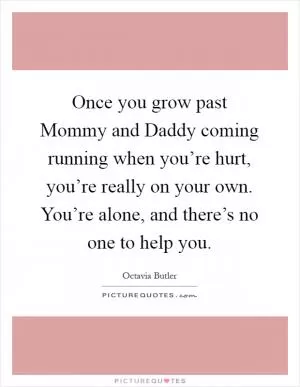 Once you grow past Mommy and Daddy coming running when you’re hurt, you’re really on your own. You’re alone, and there’s no one to help you Picture Quote #1