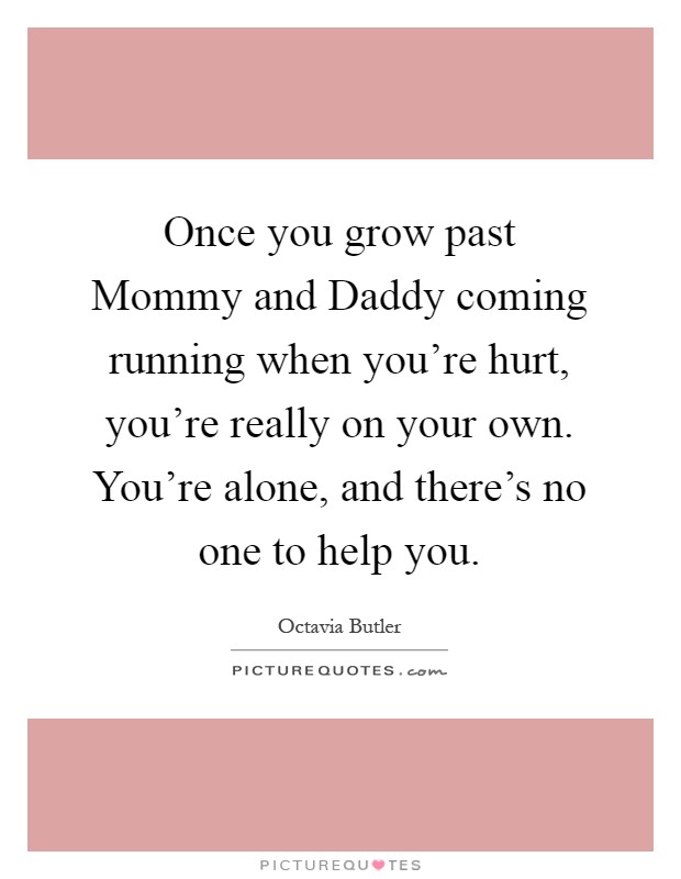 Once you grow past Mommy and Daddy coming running when you're hurt, you're really on your own. You're alone, and there's no one to help you Picture Quote #1