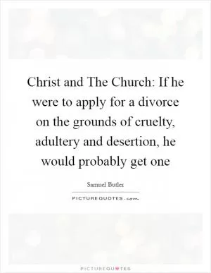 Christ and The Church: If he were to apply for a divorce on the grounds of cruelty, adultery and desertion, he would probably get one Picture Quote #1