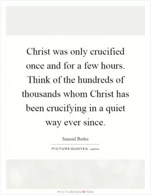 Christ was only crucified once and for a few hours. Think of the hundreds of thousands whom Christ has been crucifying in a quiet way ever since Picture Quote #1