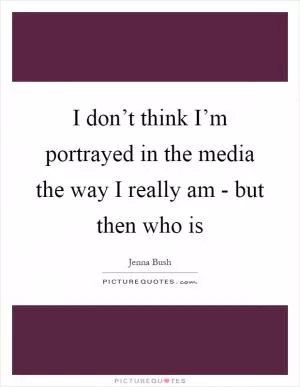 I don’t think I’m portrayed in the media the way I really am - but then who is Picture Quote #1