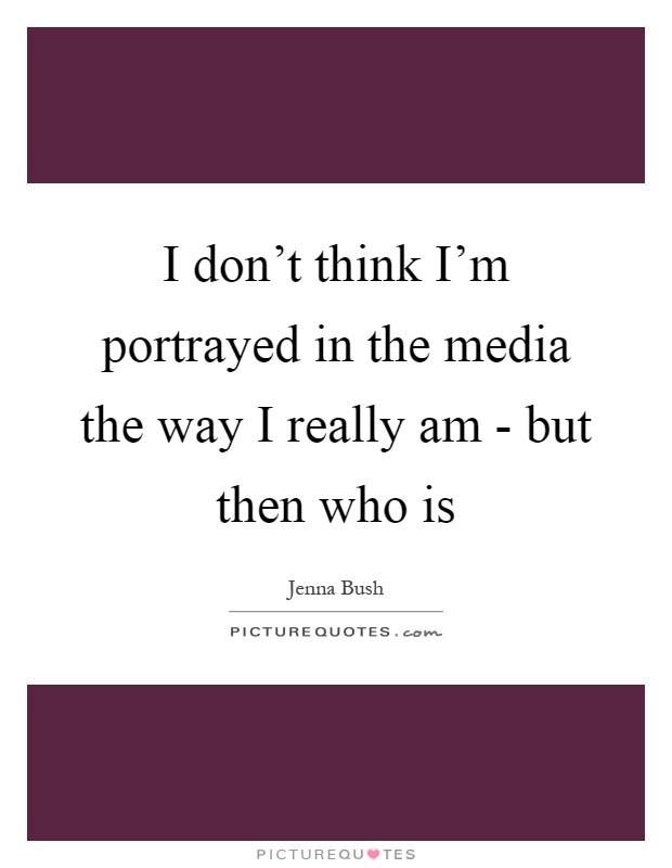 I don't think I'm portrayed in the media the way I really am - but then who is Picture Quote #1