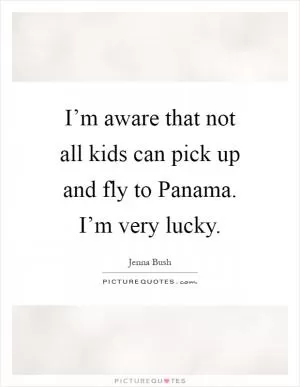 I’m aware that not all kids can pick up and fly to Panama. I’m very lucky Picture Quote #1
