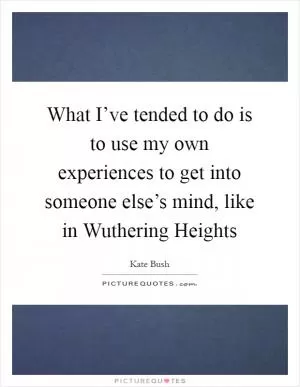 What I’ve tended to do is to use my own experiences to get into someone else’s mind, like in Wuthering Heights Picture Quote #1