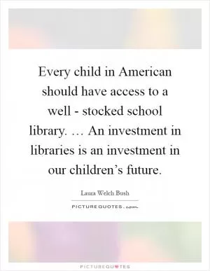 Every child in American should have access to a well - stocked school library. … An investment in libraries is an investment in our children’s future Picture Quote #1