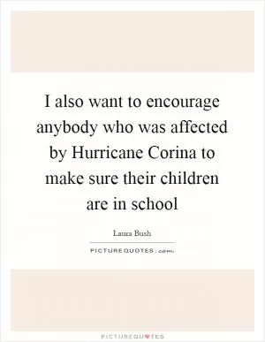 I also want to encourage anybody who was affected by Hurricane Corina to make sure their children are in school Picture Quote #1