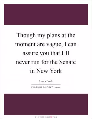 Though my plans at the moment are vague, I can assure you that I’ll never run for the Senate in New York Picture Quote #1