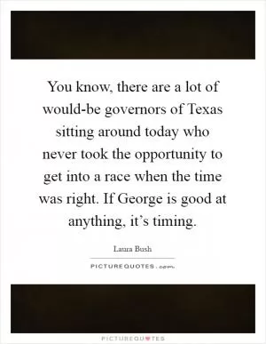 You know, there are a lot of would-be governors of Texas sitting around today who never took the opportunity to get into a race when the time was right. If George is good at anything, it’s timing Picture Quote #1