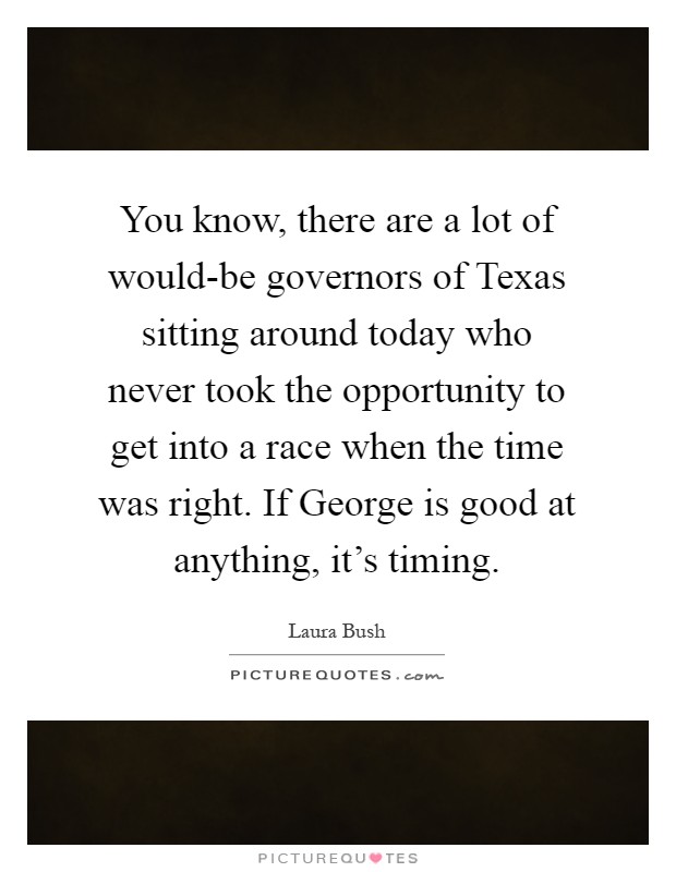 You know, there are a lot of would-be governors of Texas sitting around today who never took the opportunity to get into a race when the time was right. If George is good at anything, it's timing Picture Quote #1