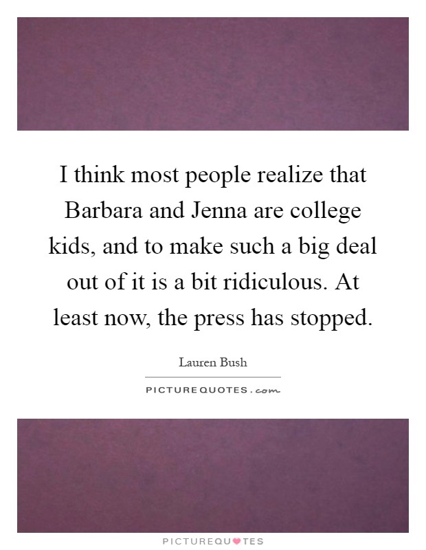 I think most people realize that Barbara and Jenna are college kids, and to make such a big deal out of it is a bit ridiculous. At least now, the press has stopped Picture Quote #1
