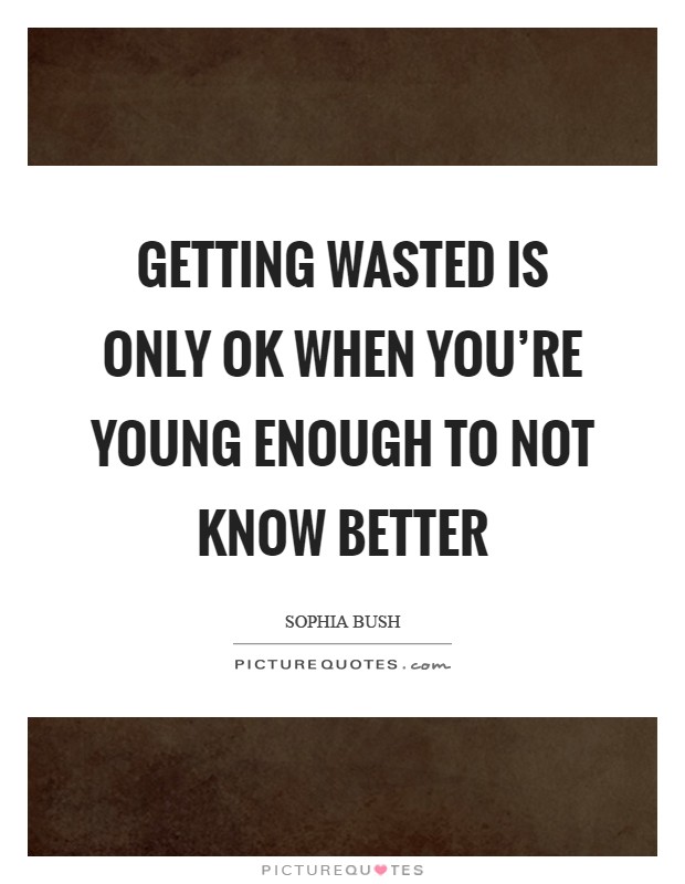 Getting wasted is only OK when you're young enough to not know better Picture Quote #1