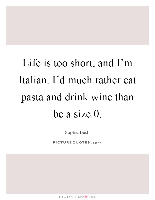 Life is too short, and I'm Italian. I'd much rather eat pasta and drink wine than be a size 0 Picture Quote #1