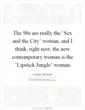 The  90s are really the ‘Sex and the City’ woman, and I think, right now, the new contemporary woman is the ‘Lipstick Jungle’ woman Picture Quote #1