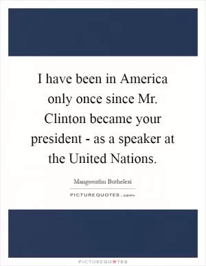 I have been in America only once since Mr. Clinton became your president - as a speaker at the United Nations Picture Quote #1