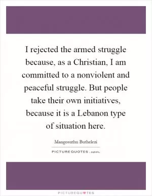 I rejected the armed struggle because, as a Christian, I am committed to a nonviolent and peaceful struggle. But people take their own initiatives, because it is a Lebanon type of situation here Picture Quote #1