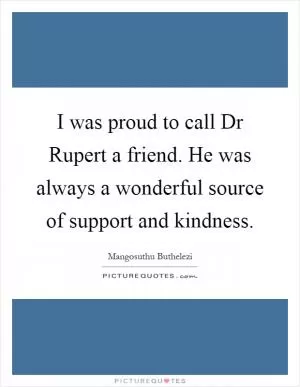 I was proud to call Dr Rupert a friend. He was always a wonderful source of support and kindness Picture Quote #1