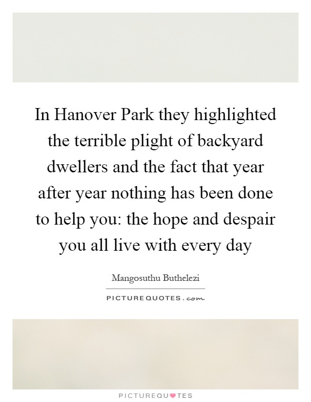 In Hanover Park they highlighted the terrible plight of backyard dwellers and the fact that year after year nothing has been done to help you: the hope and despair you all live with every day Picture Quote #1