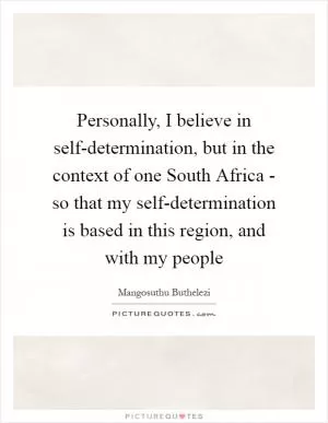 Personally, I believe in self-determination, but in the context of one South Africa - so that my self-determination is based in this region, and with my people Picture Quote #1