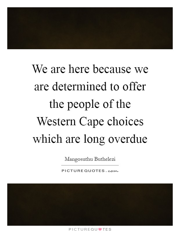 We are here because we are determined to offer the people of the Western Cape choices which are long overdue Picture Quote #1