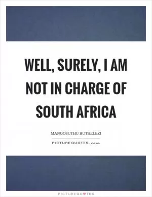 Well, surely, I am not in charge of South Africa Picture Quote #1
