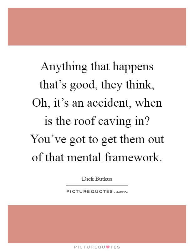 Anything that happens that's good, they think, Oh, it's an accident, when is the roof caving in? You've got to get them out of that mental framework Picture Quote #1