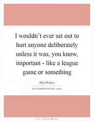 I wouldn’t ever set out to hurt anyone deliberately unless it was, you know, important - like a league game or something Picture Quote #1