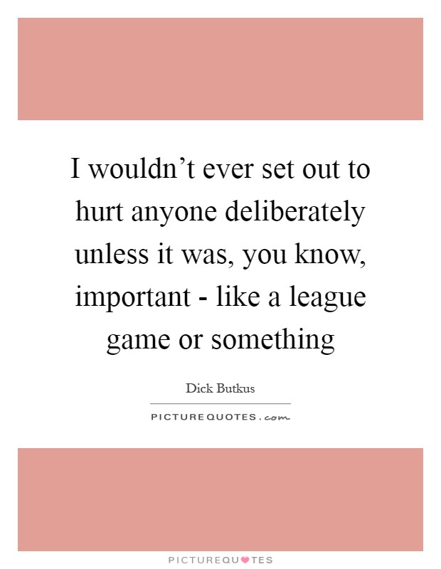 I wouldn't ever set out to hurt anyone deliberately unless it was, you know, important - like a league game or something Picture Quote #1