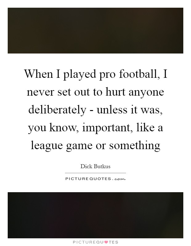When I played pro football, I never set out to hurt anyone deliberately - unless it was, you know, important, like a league game or something Picture Quote #1