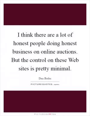 I think there are a lot of honest people doing honest business on online auctions. But the control on these Web sites is pretty minimal Picture Quote #1