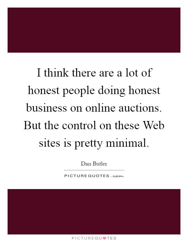 I think there are a lot of honest people doing honest business on online auctions. But the control on these Web sites is pretty minimal Picture Quote #1