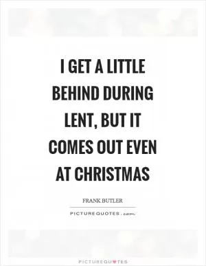 I get a little behind during Lent, but it comes out even at Christmas Picture Quote #1
