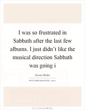 I was so frustrated in Sabbath after the last few albums. I just didn’t like the musical direction Sabbath was going i Picture Quote #1