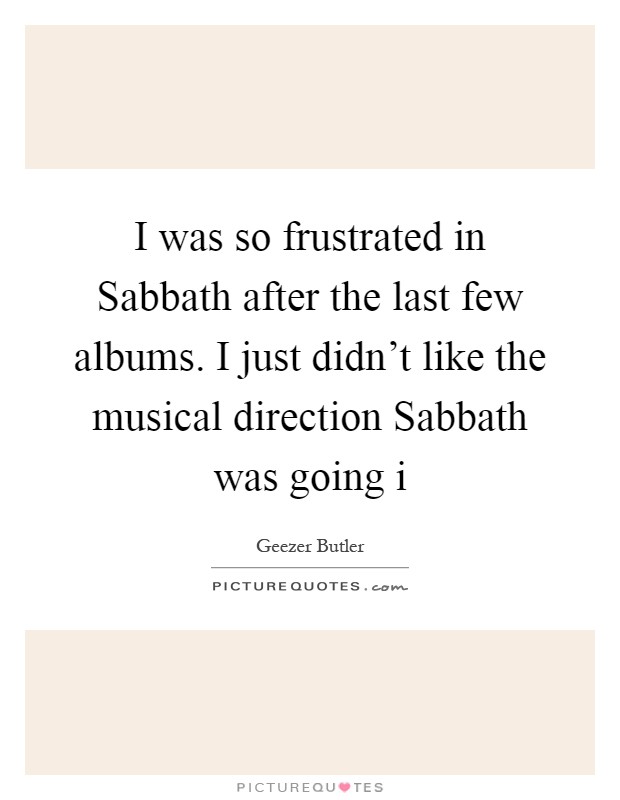 I was so frustrated in Sabbath after the last few albums. I just didn't like the musical direction Sabbath was going i Picture Quote #1