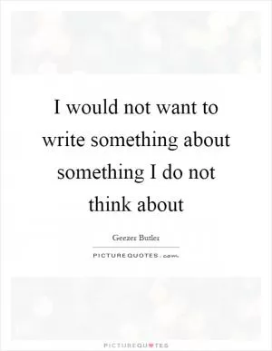 I would not want to write something about something I do not think about Picture Quote #1