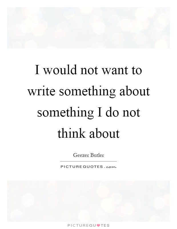 I would not want to write something about something I do not think about Picture Quote #1