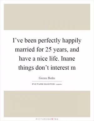 I’ve been perfectly happily married for 25 years, and have a nice life. Inane things don’t interest m Picture Quote #1