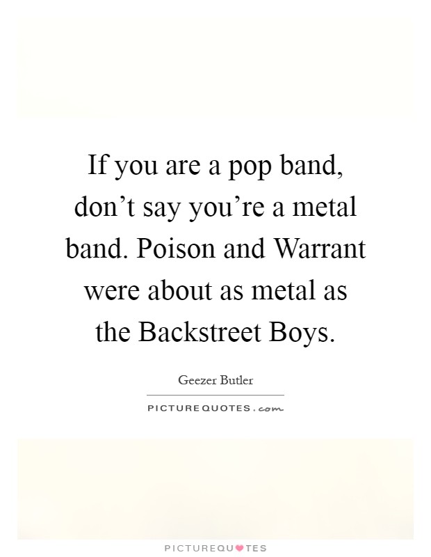 If you are a pop band, don't say you're a metal band. Poison and Warrant were about as metal as the Backstreet Boys Picture Quote #1