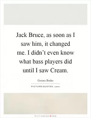 Jack Bruce, as soon as I saw him, it changed me. I didn’t even know what bass players did until I saw Cream Picture Quote #1
