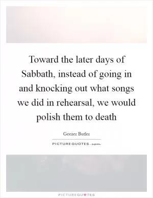 Toward the later days of Sabbath, instead of going in and knocking out what songs we did in rehearsal, we would polish them to death Picture Quote #1