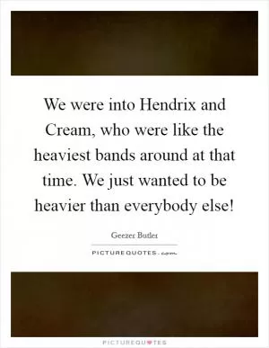 We were into Hendrix and Cream, who were like the heaviest bands around at that time. We just wanted to be heavier than everybody else! Picture Quote #1