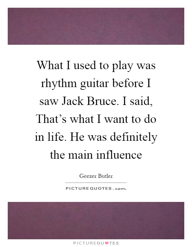 What I used to play was rhythm guitar before I saw Jack Bruce. I said, That's what I want to do in life. He was definitely the main influence Picture Quote #1