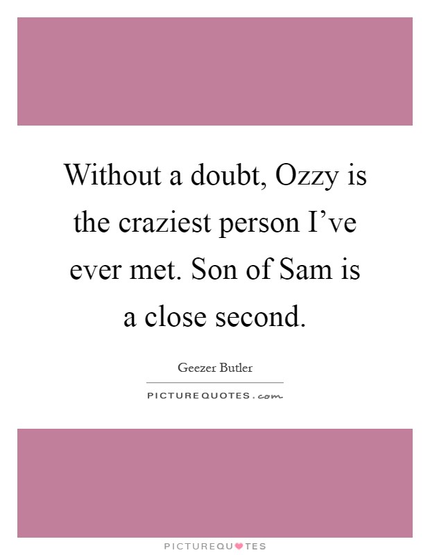 Without a doubt, Ozzy is the craziest person I've ever met. Son of Sam is a close second Picture Quote #1