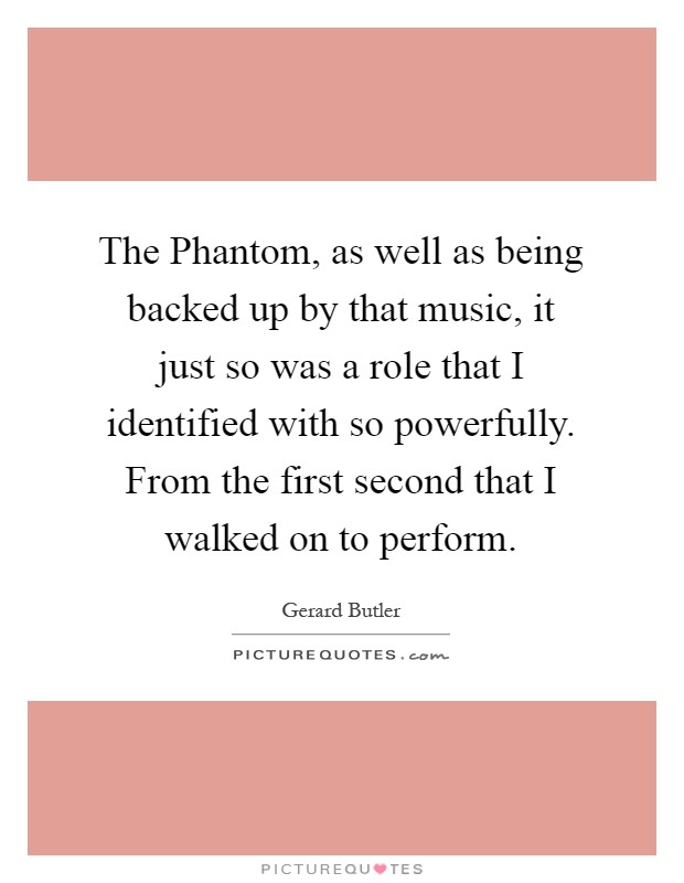 The Phantom, as well as being backed up by that music, it just so was a role that I identified with so powerfully. From the first second that I walked on to perform Picture Quote #1