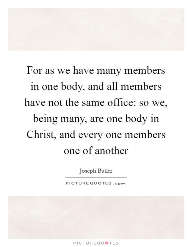For as we have many members in one body, and all members have not the same office: so we, being many, are one body in Christ, and every one members one of another Picture Quote #1