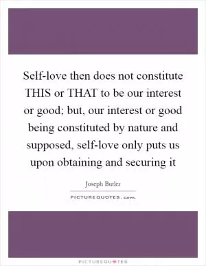 Self-love then does not constitute THIS or THAT to be our interest or good; but, our interest or good being constituted by nature and supposed, self-love only puts us upon obtaining and securing it Picture Quote #1